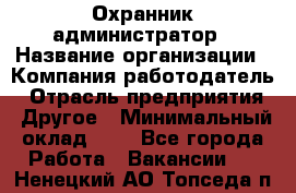 Охранник-администратор › Название организации ­ Компания-работодатель › Отрасль предприятия ­ Другое › Минимальный оклад ­ 1 - Все города Работа » Вакансии   . Ненецкий АО,Топседа п.